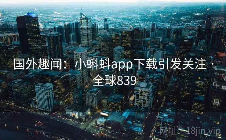 国外趣闻：小蝌蚪app下载引发关注 · 全球839