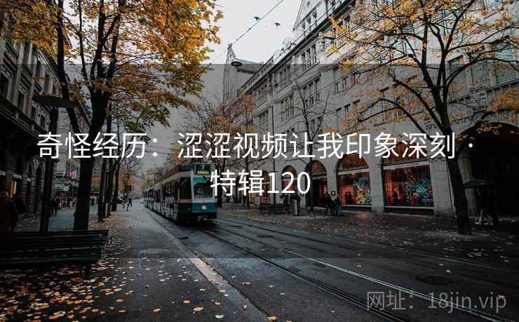 奇怪经历：涩涩视频让我印象深刻 · 特辑120