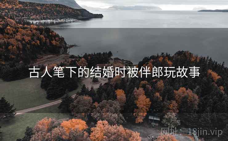古人笔下的结婚时被伴郎玩故事