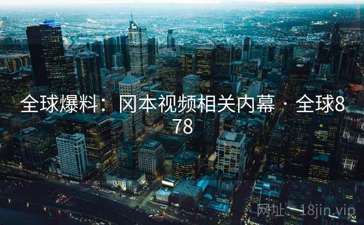 全球爆料：冈本视频相关内幕 · 全球878