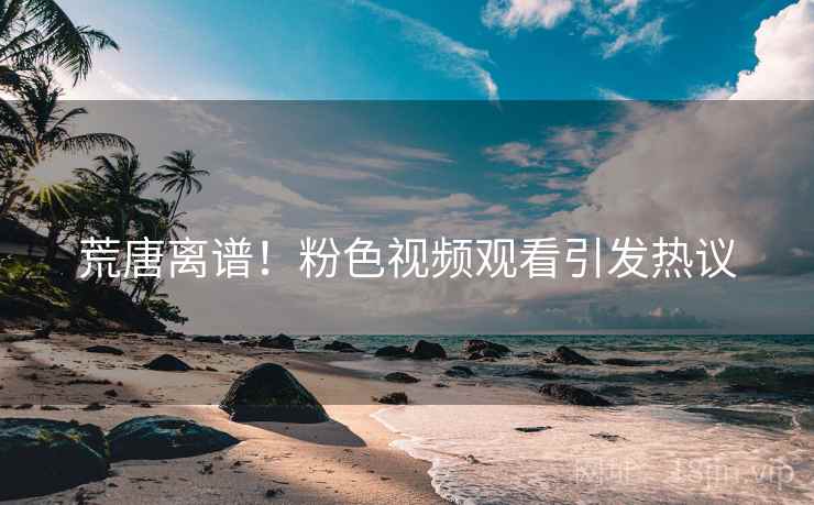 荒唐离谱！粉色视频观看引发热议