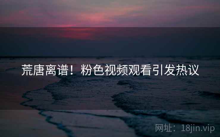 荒唐离谱！粉色视频观看引发热议