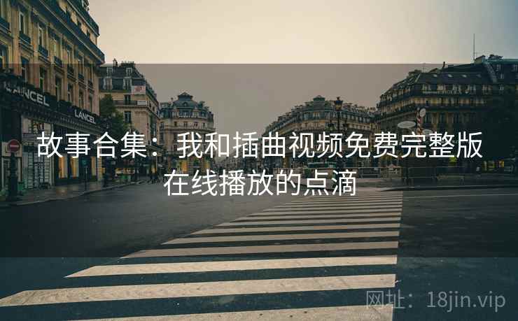 故事合集:我和插曲视频免费完整版在线播放的点滴 故事合集:我和插曲视频免费完整版在线播放的点滴