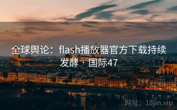 全球舆论：flash播放器官方下载持续发酵 · 国际47