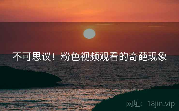 不可思议！粉色视频观看的奇葩现象