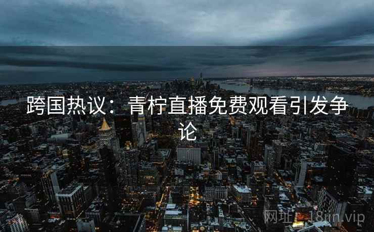 跨国热议：青柠直播免费观看引发争论