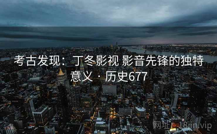 考古发现：丁冬影视 影音先锋的独特意义 · 历史677