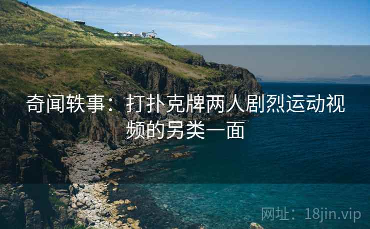 奇闻轶事：打扑克牌两人剧烈运动视频的另类一面