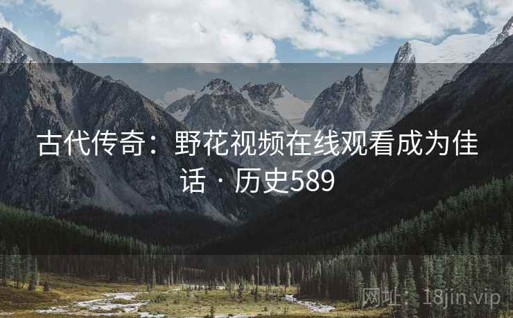 古代传奇：野花视频在线观看成为佳话 · 历史589
