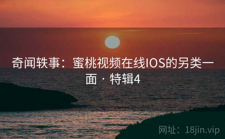 奇闻轶事：蜜桃视频在线IOS的另类一面 · 特辑4