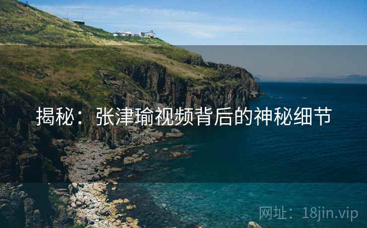 揭秘：张津瑜视频背后的神秘细节