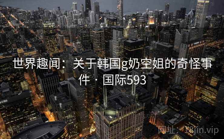 世界趣闻：关于韩国g奶空姐的奇怪事件 · 国际593