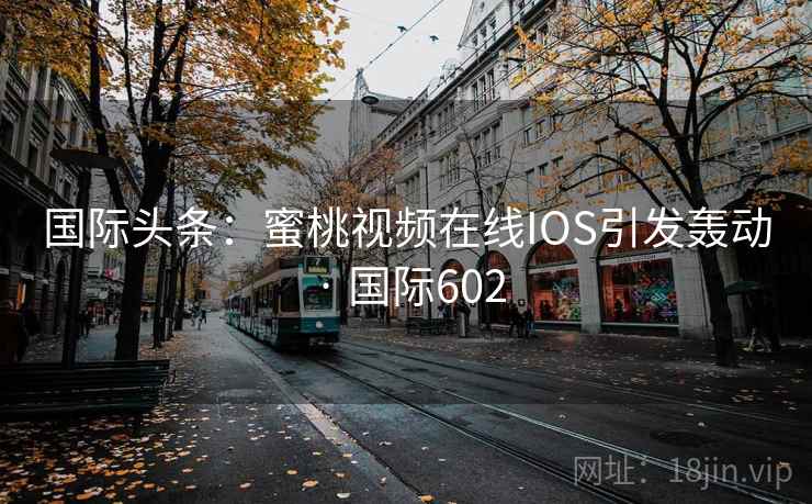 国际头条：蜜桃视频在线IOS引发轰动 · 国际602