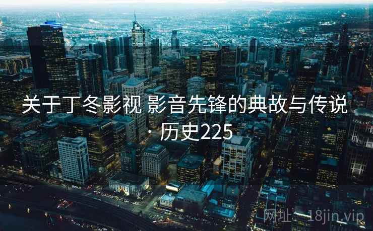 关于丁冬影视 影音先锋的典故与传说 · 历史225 关于丁冬影视 影音先锋的典故与传说 · 历史225