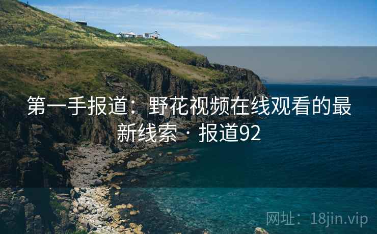 第一手报道：野花视频在线观看的最新线索 · 报道92
