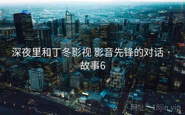 深夜里和丁冬影视 影音先锋的对话 · 故事6