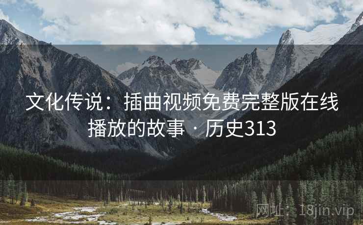 文化传说:插曲视频免费完整版在线播放的故事 · 历史313 文化传说:插曲视频免费完整版在线播放的故事 · 历史313