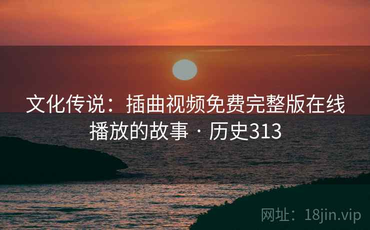 文化传说：插曲视频免费完整版在线播放的故事 · 历史313