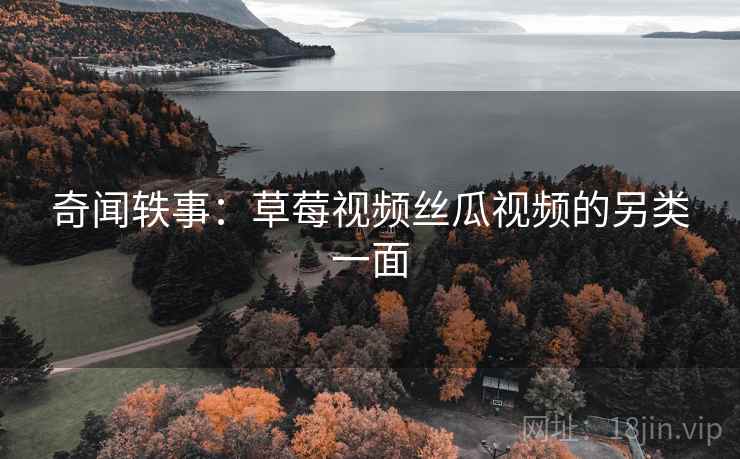 奇闻轶事:草莓视频丝瓜视频的另类一面 奇闻轶事:草莓视频丝瓜视频的另类一面