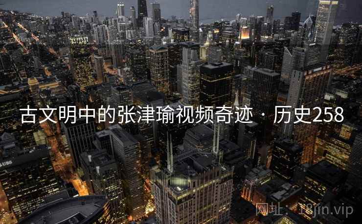 古文明中的张津瑜视频奇迹 · 历史258 古文明中的张津瑜视频奇迹 · 历史258