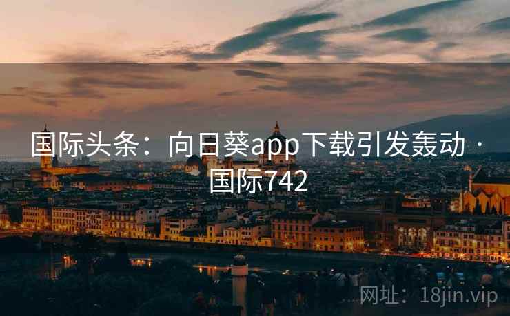 国际头条:向日葵app下载引发轰动 · 国际742 国际头条:向日葵app下载引发轰动 · 国际742