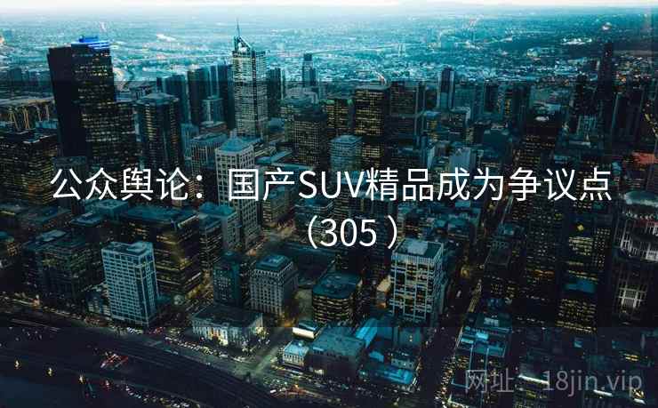 公众舆论：国产SUV精品成为争议点（305 ）