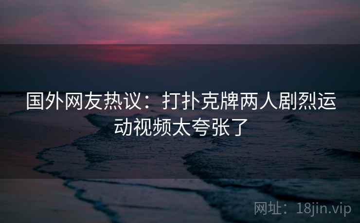 国外网友热议：打扑克牌两人剧烈运动视频太夸张了