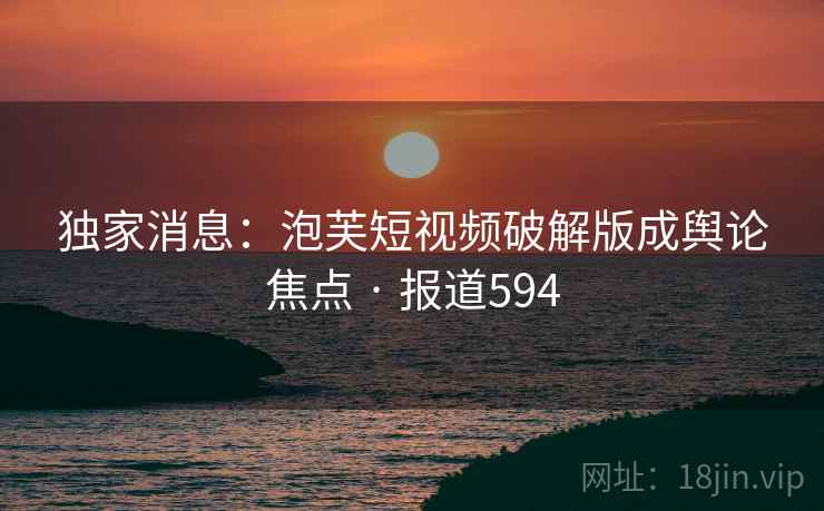 独家消息:泡芙短视频破解版成舆论焦点 · 报道594 独家消息:泡芙短视频破解版成舆论焦点 · 报道594