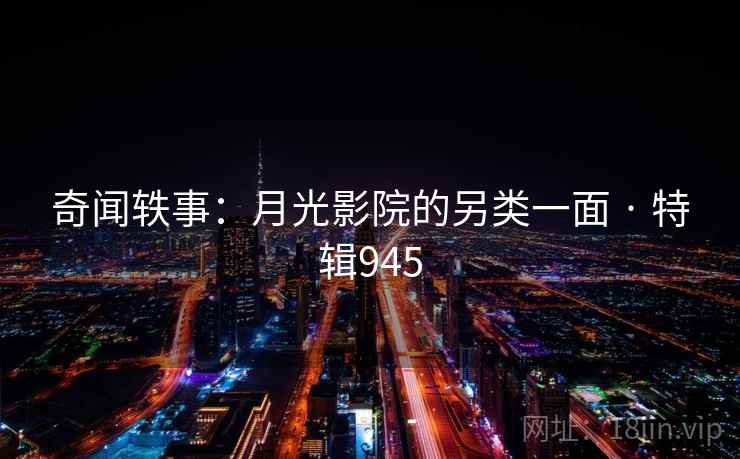 奇闻轶事：月光影院的另类一面 · 特辑945