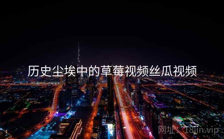 历史尘埃中的草莓视频丝瓜视频