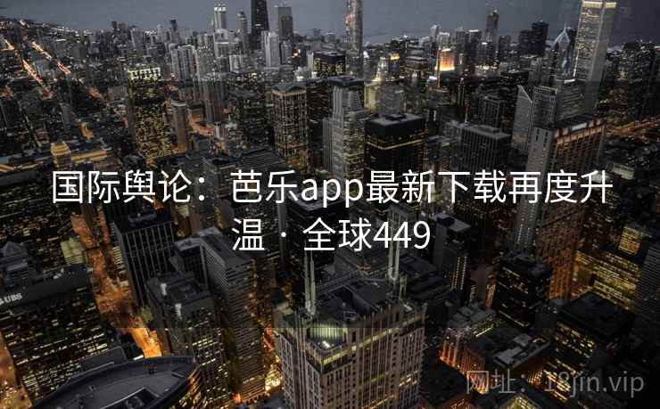 国际舆论:芭乐app最新下载再度升温 · 全球449 国际舆论:芭乐app最新下载再度升温 · 全球449