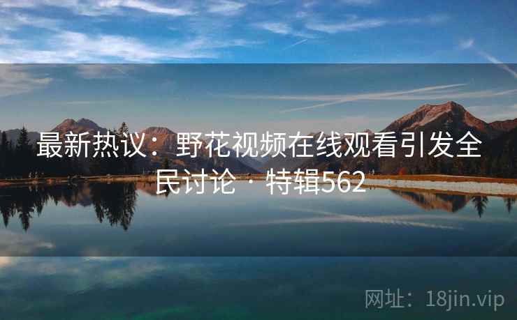 最新热议：野花视频在线观看引发全民讨论 · 特辑562
