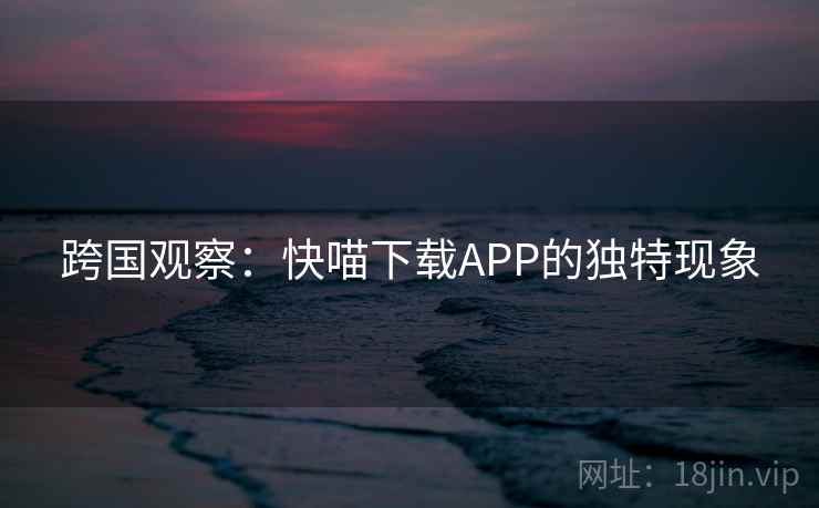 跨国观察：快喵下载APP的独特现象