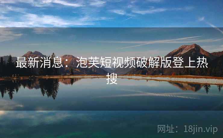 最新消息：泡芙短视频破解版登上热搜