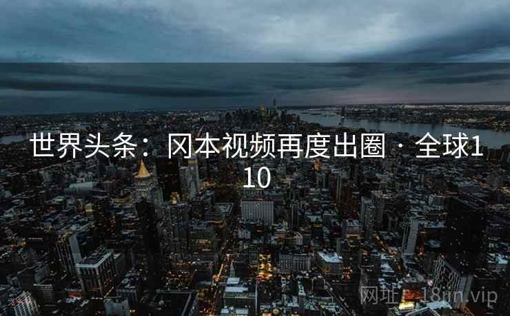 世界头条：冈本视频再度出圈 · 全球110