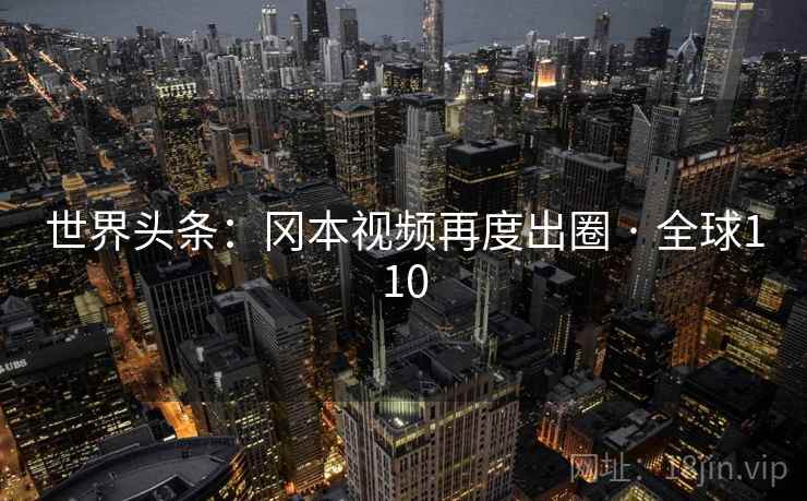 世界头条：冈本视频再度出圈 · 全球110