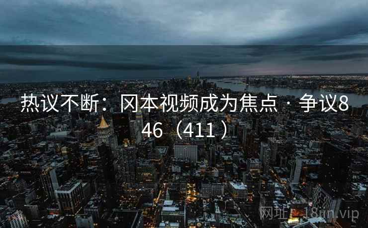 热议不断：冈本视频成为焦点 · 争议846（411 ）