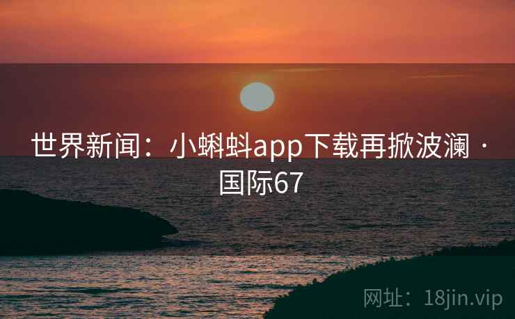 世界新闻:小蝌蚪app下载再掀波澜 · 国际67 世界新闻:小蝌蚪app下载再掀波澜 · 国际67