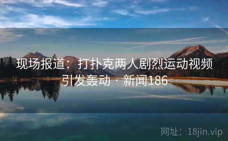 现场报道：打扑克两人剧烈运动视频引发轰动 · 新闻186
